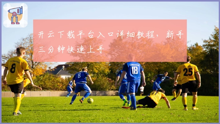 开云下载平台入口详细教程,新手三分钟快速上手