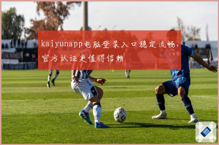 kaiyunapp电脑登录入口稳定流畅，官方认证更值得信赖