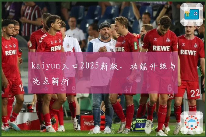 kaiyun入口2025新版,功能升级与亮点解析
