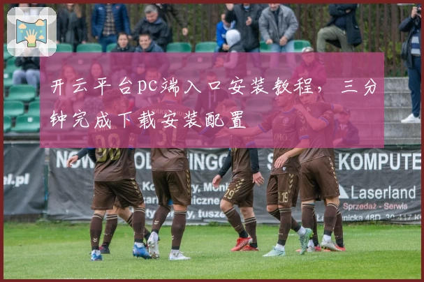 开云平台pc端入口安装教程，三分钟完成下载安装配置