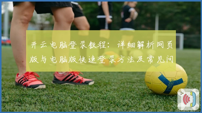开云电脑登录教程:详细解析网页版与电脑版快速登录方法及常见问题解答