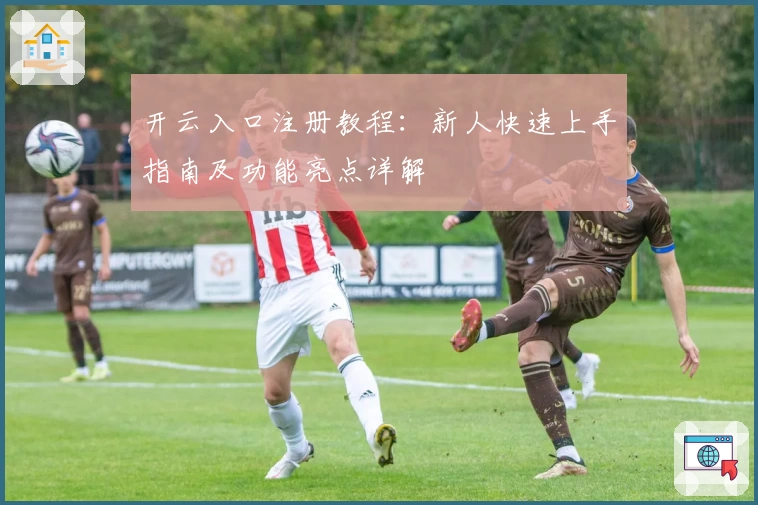 开云入口注册教程：新人快速上手指南及功能亮点详解