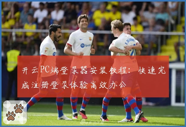 开云PC端登录器安装教程：快速完成注册登录体验高效办公