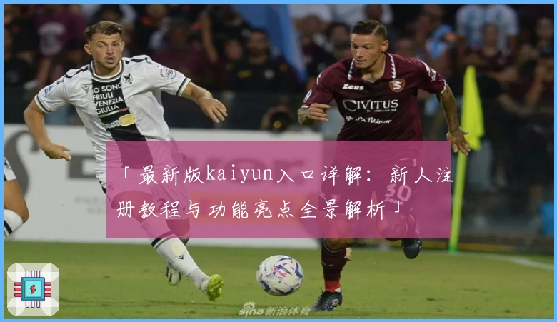「最新版kaiyun入口详解：新人注册教程与功能亮点全景解析」