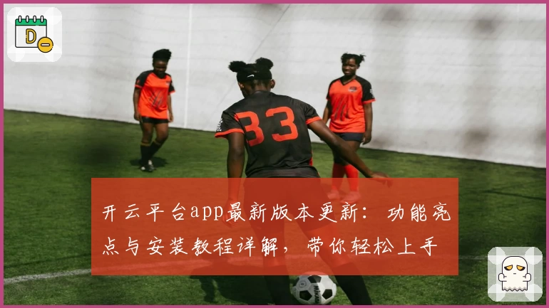开云平台app最新版本更新：功能亮点与安装教程详解，带你轻松上手
