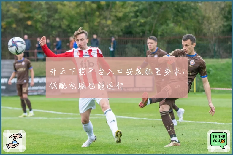开云下载平台入口安装配置要求,低配电脑也能运行
