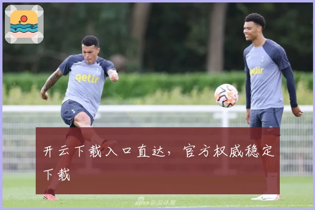 开云下载入口直达，官方权威稳定下载