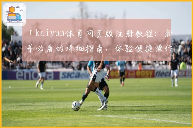 「kaiyun体育网页版注册教程:新手必看的详细指南,体验便捷操作与全新功能亮点」