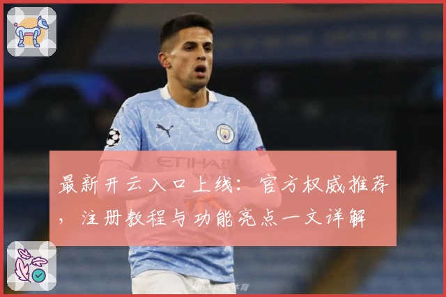 最新开云入口上线:官方权威推荐,注册教程与功能亮点一文详解