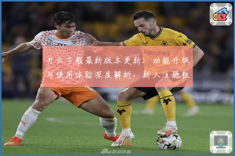 开云下载最新版本更新:功能升级与使用体验深度解析,新人注册教程必看!