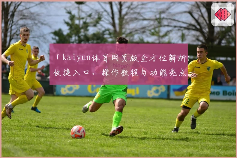 「kaiyun体育网页版全方位解析:快捷入口、操作教程与功能亮点一网打尽」