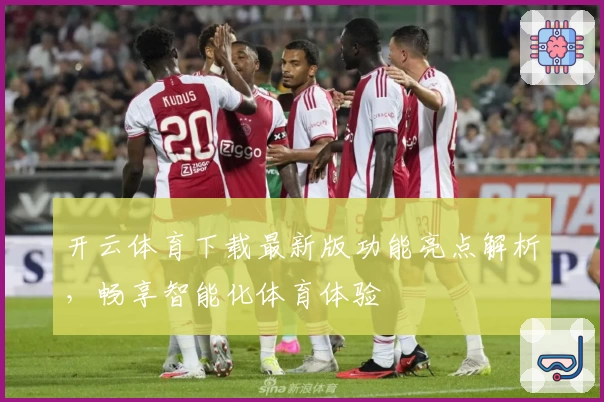 开云体育下载最新版功能亮点解析,畅享智能化体育体验