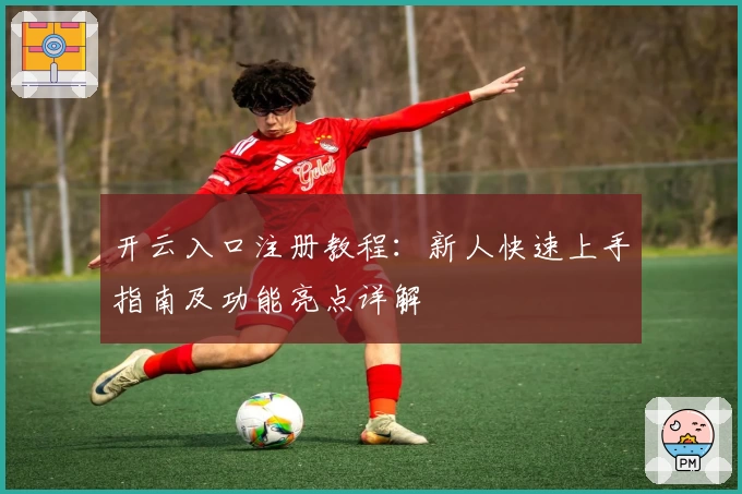 开云入口注册教程：新人快速上手指南及功能亮点详解