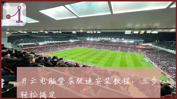 开云电脑登录极速安装教程,三步轻松搞定