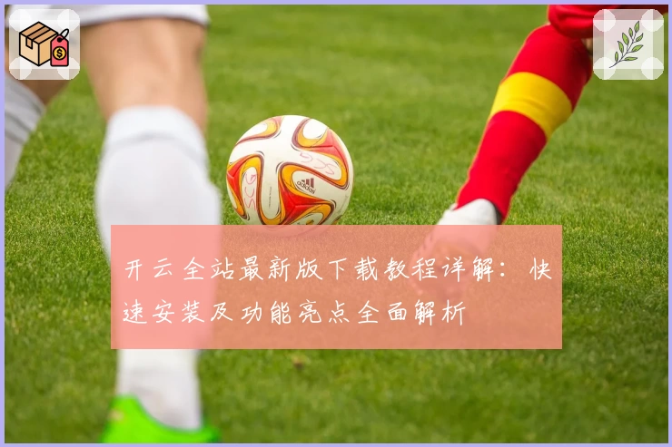 开云全站最新版下载教程详解:快速安装及功能亮点全面解析