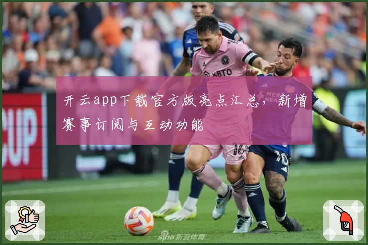 开云app下载官方版亮点汇总,新增赛事订阅与互动功能