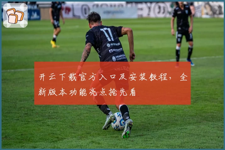 开云下载官方入口及安装教程，全新版本功能亮点抢先看