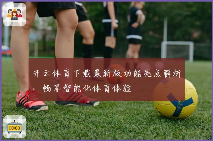 开云体育下载最新版功能亮点解析,畅享智能化体育体验