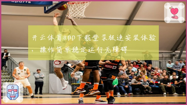 开云体育app下载登录极速安装体验，操作简单稳定运行无障碍