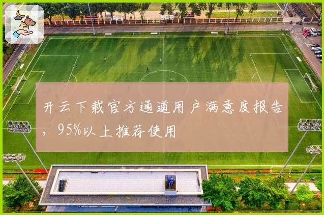 开云下载官方通道用户满意度报告，95%以上推荐使用