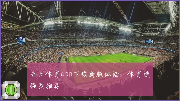 开云体育app下载新版体验，体育迷强烈推荐