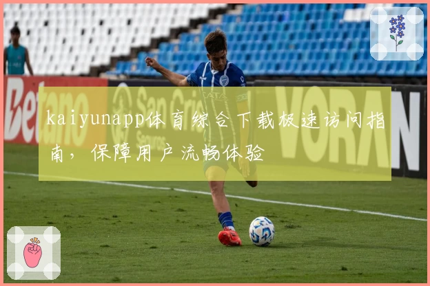 kaiyunapp体育综合下载极速访问指南,保障用户流畅体验