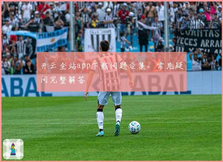 开云全站app下载问题合集,常见疑问完整解答