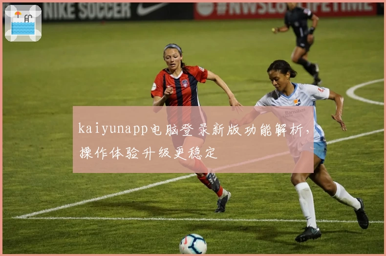 kaiyunapp电脑登录新版功能解析,操作体验升级更稳定