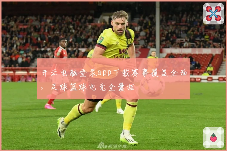 开云电脑登录app下载赛事覆盖全面,足球篮球电竞全囊括