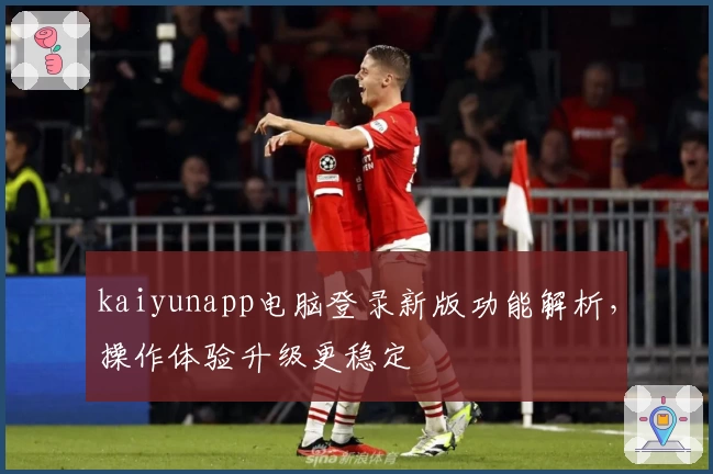 kaiyunapp电脑登录新版功能解析，操作体验升级更稳定