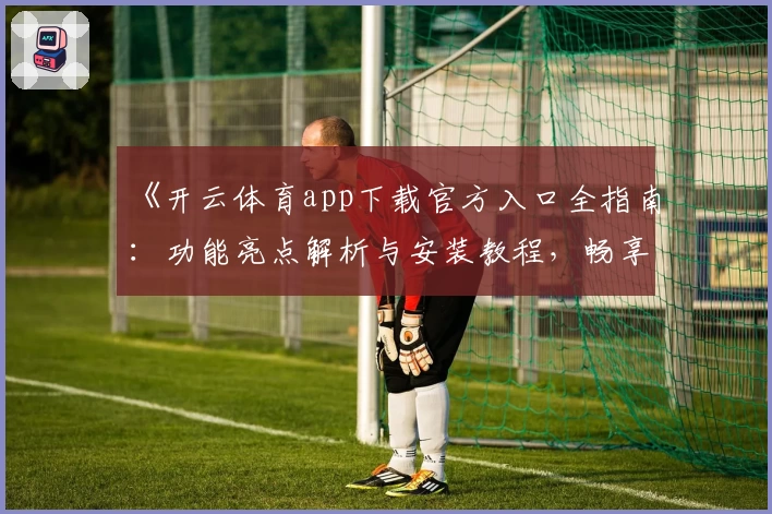 《开云体育app下载官方入口全指南：功能亮点解析与安装教程，畅享极致运动体验》
