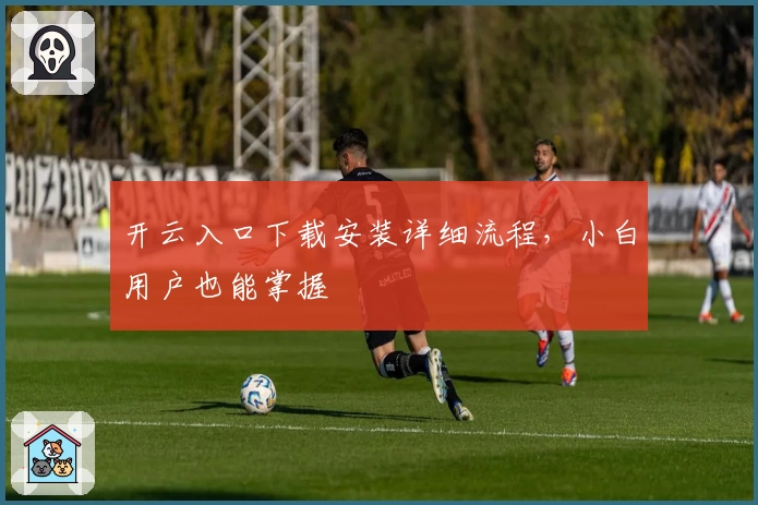 开云入口下载安装详细流程，小白用户也能掌握