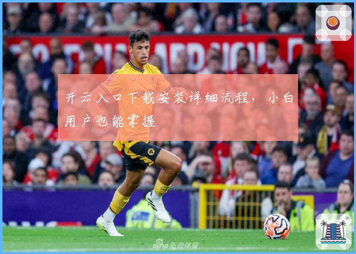 开云入口下载安装详细流程,小白用户也能掌握