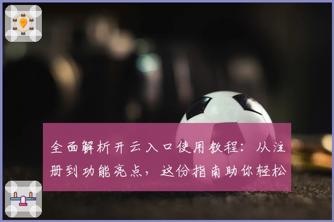 全面解析开云入口使用教程：从注册到功能亮点，这份指南助你轻松上手