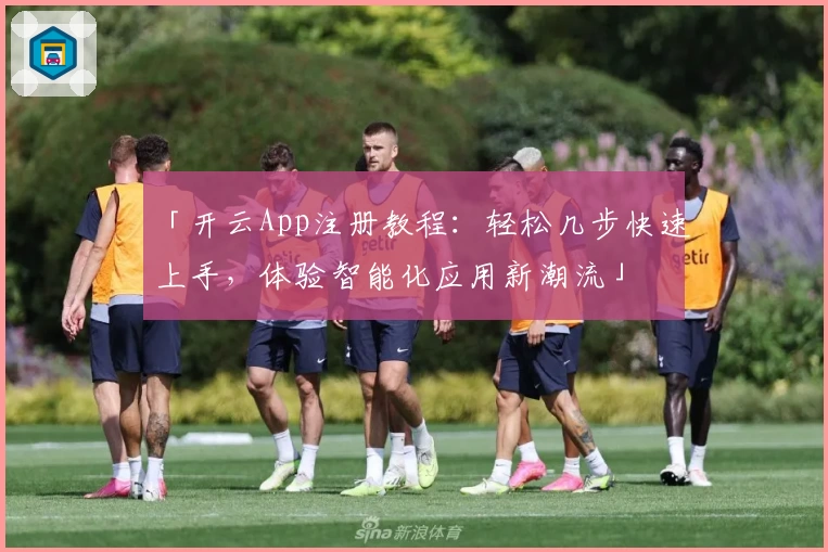 「开云App注册教程：轻松几步快速上手，体验智能化应用新潮流」