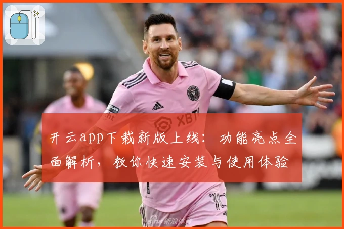 开云app下载新版上线:功能亮点全面解析,教你快速安装与使用体验