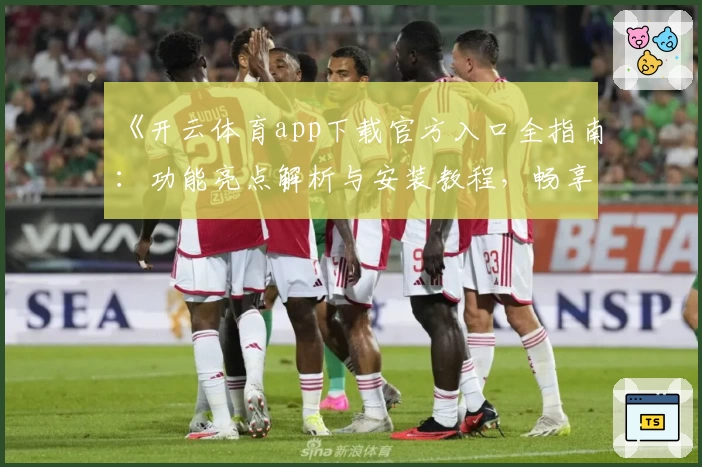《开云体育app下载官方入口全指南：功能亮点解析与安装教程，畅享极致运动体验》