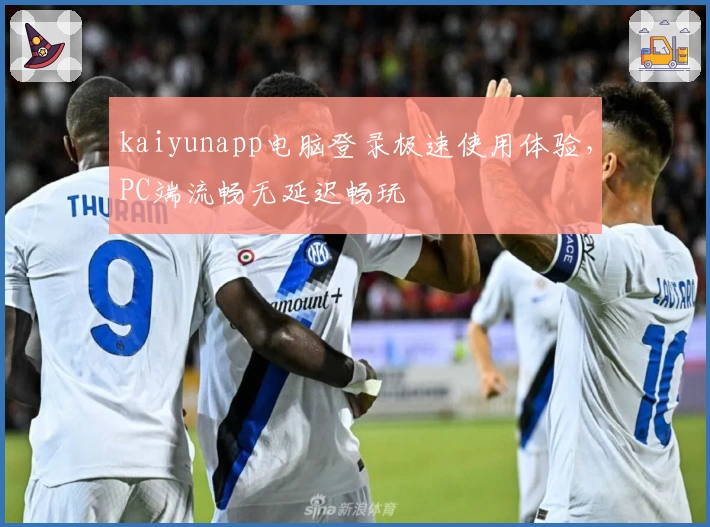 kaiyunapp电脑登录极速使用体验，PC端流畅无延迟畅玩