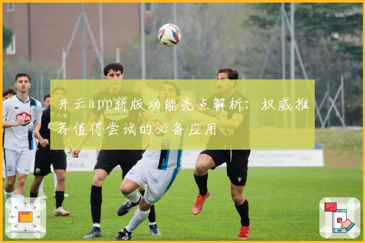 开云app新版功能亮点解析：权威推荐值得尝试的必备应用