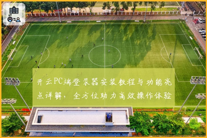 开云PC端登录器安装教程与功能亮点详解，全方位助力高效操作体验