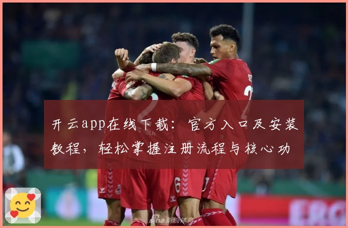 开云app在线下载:官方入口及安装教程,轻松掌握注册流程与核心功能亮点