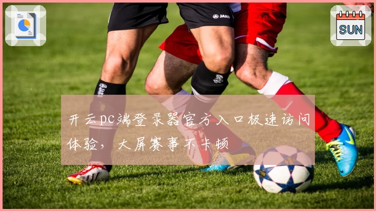 开云pc端登录器官方入口极速访问体验,大屏赛事不卡顿