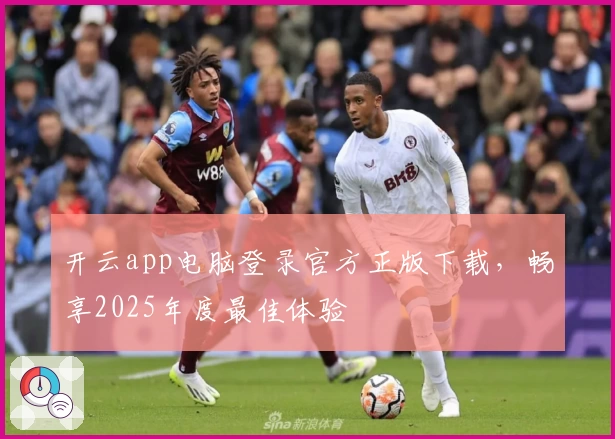 开云app电脑登录官方正版下载，畅享2025年度最佳体验