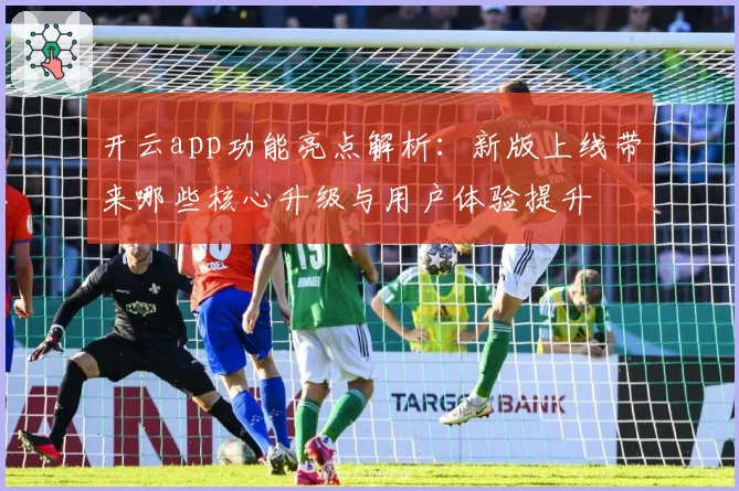 开云app功能亮点解析:新版上线带来哪些核心升级与用户体验提升