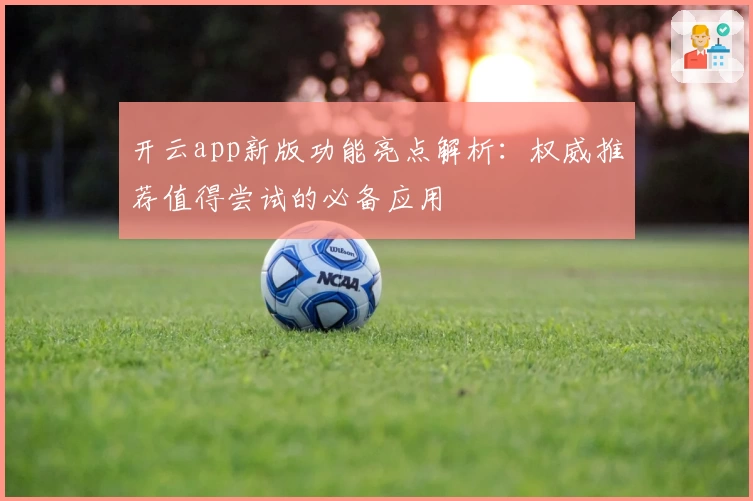 开云app新版功能亮点解析：权威推荐值得尝试的必备应用