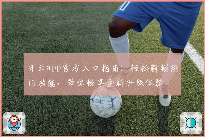 开云app官方入口指南：轻松解锁热门功能，带你畅享全新升级体验