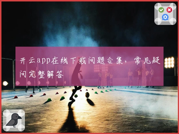 开云app在线下载问题合集，常见疑问完整解答