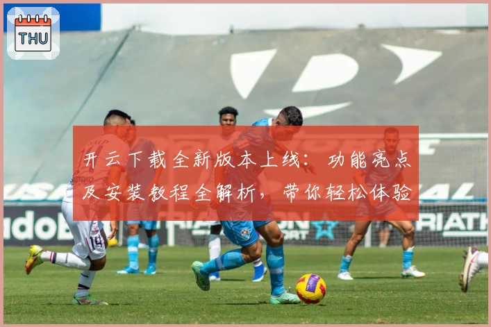 开云下载全新版本上线:功能亮点及安装教程全解析,带你轻松体验优质服务