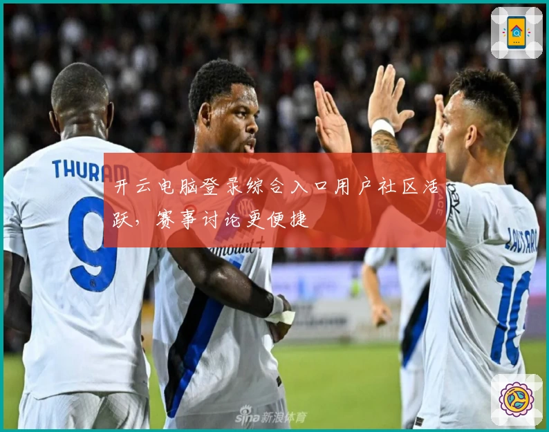 开云电脑登录综合入口用户社区活跃，赛事讨论更便捷
