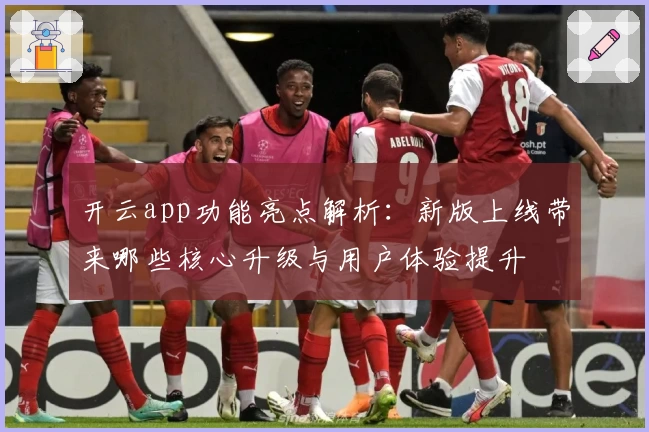 开云app功能亮点解析:新版上线带来哪些核心升级与用户体验提升